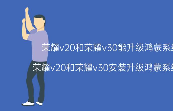 荣耀v20和荣耀v30能升级鸿蒙系统吗 荣耀v20和荣耀v30安装升级鸿蒙系统教程